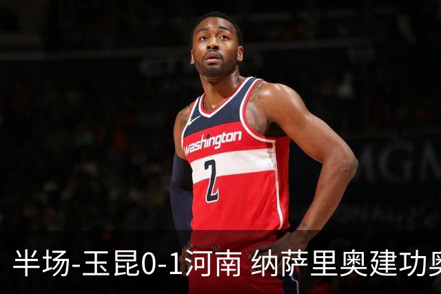 半场-玉昆0-1河南 纳萨里奥建功奥斯卡侯永永破门无效VAR屡介入