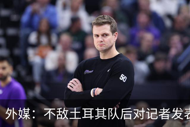 外媒：不敌土耳其队后对记者发表不礼貌言论，美国队主帅道歉
