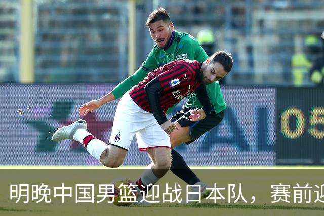 明晚中国男篮迎战日本队，赛前迎来四条利好消息，王俊杰、杨瀚森双核冲击胜利