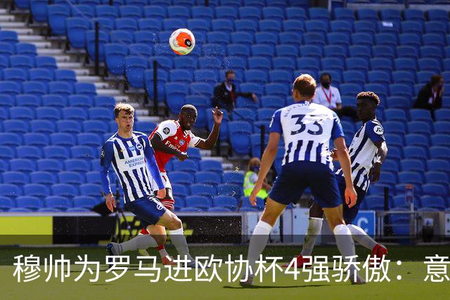 穆帅为罗马进欧协杯4强骄傲：意甲只我们还在踢欧战